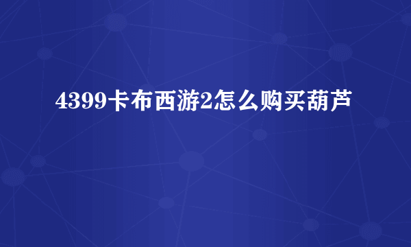 4399卡布西游2怎么购买葫芦