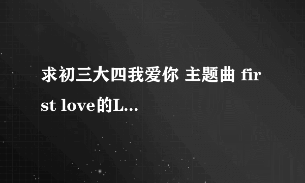 求初三大四我爱你 主题曲 first love的LRC歌词