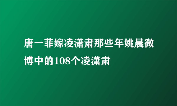 唐一菲嫁凌潇肃那些年姚晨微博中的108个凌潇肃