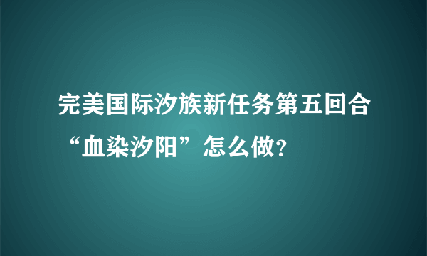 完美国际汐族新任务第五回合“血染汐阳”怎么做？