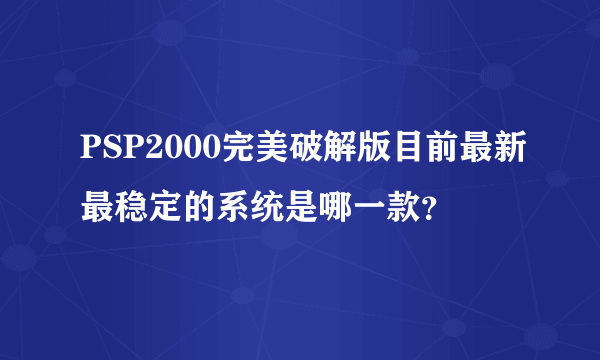 PSP2000完美破解版目前最新最稳定的系统是哪一款？