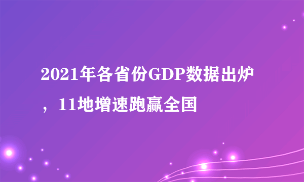 2021年各省份GDP数据出炉，11地增速跑赢全国