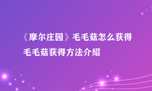 《摩尔庄园》毛毛菇怎么获得 毛毛菇获得方法介绍