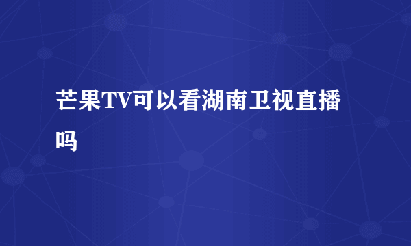 芒果TV可以看湖南卫视直播吗