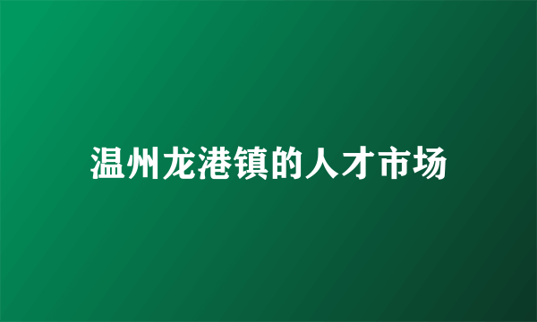 温州龙港镇的人才市场