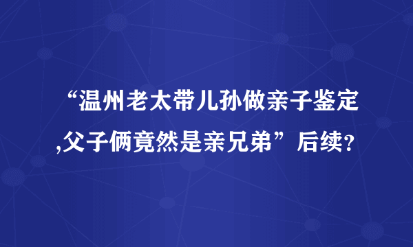 “温州老太带儿孙做亲子鉴定,父子俩竟然是亲兄弟”后续？