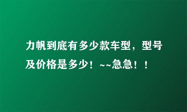 力帆到底有多少款车型，型号及价格是多少！~~急急！！