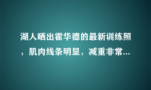 湖人晒出霍华德的最新训练照，肌肉线条明显，减重非常明显，35岁的他能重回巅峰吗？