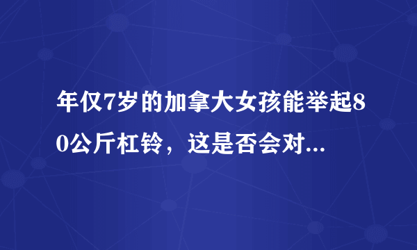 年仅7岁的加拿大女孩能举起80公斤杠铃，这是否会对孩子的身体造成伤害？