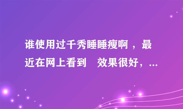 谁使用过千秀睡睡瘦啊 ，最近在网上看到説效果很好，有点动心了， 想问下有没有使用过的呢，説下到底怎么样呢 ，很急啊 就是穴位减肥的那种