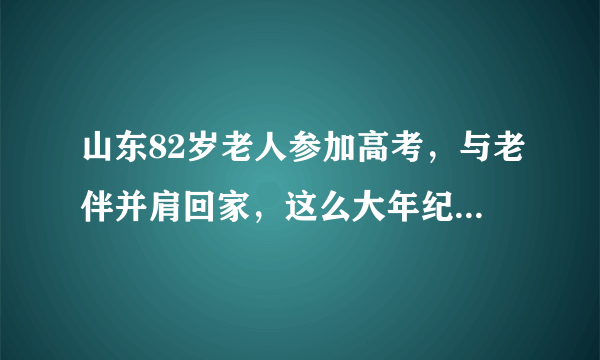 山东82岁老人参加高考，与老伴并肩回家，这么大年纪参加高考究竟是为何？