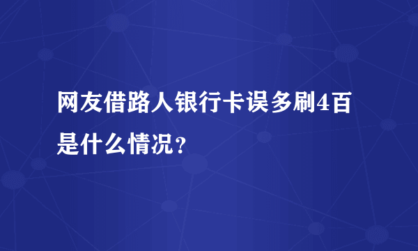 网友借路人银行卡误多刷4百是什么情况？