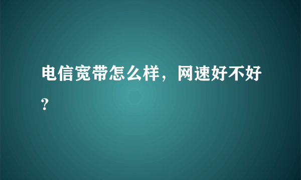 电信宽带怎么样，网速好不好？