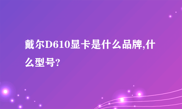 戴尔D610显卡是什么品牌,什么型号?