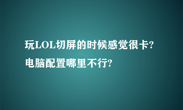 玩LOL切屏的时候感觉很卡?电脑配置哪里不行?