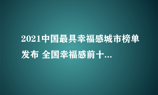 2021中国最具幸福感城市榜单发布 全国幸福感前十城市有哪些