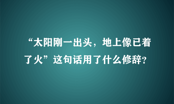 “太阳刚一出头，地上像已着了火”这句话用了什么修辞？