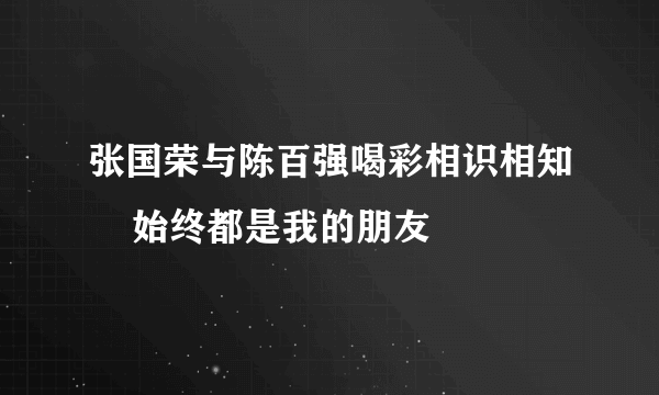 张国荣与陈百强喝彩相识相知    始终都是我的朋友