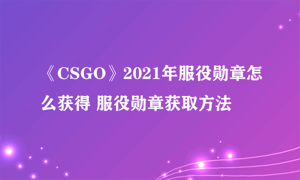 《CSGO》2021年服役勋章怎么获得 服役勋章获取方法