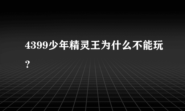 4399少年精灵王为什么不能玩？