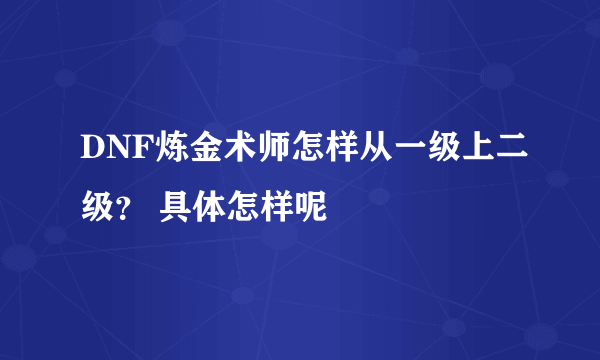 DNF炼金术师怎样从一级上二级？ 具体怎样呢