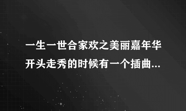 一生一世合家欢之美丽嘉年华开头走秀的时候有一个插曲 是英文的是什么歌曲啊？