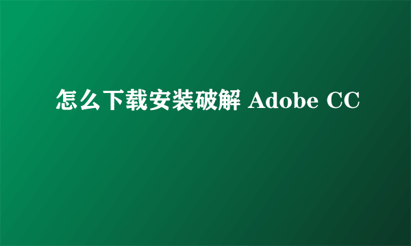 怎么下载安装破解 Adobe CC