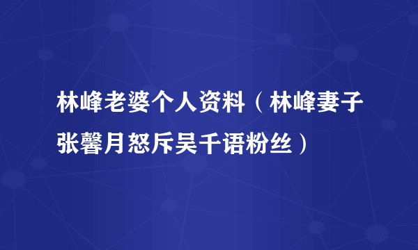 林峰老婆个人资料（林峰妻子张馨月怒斥吴千语粉丝）