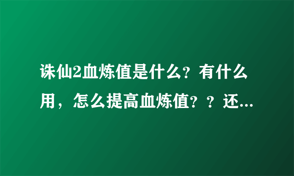 诛仙2血炼值是什么？有什么用，怎么提高血炼值？？还有就是法宝容量是什么，怎么看容量？