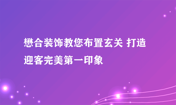 懋合装饰教您布置玄关 打造迎客完美第一印象