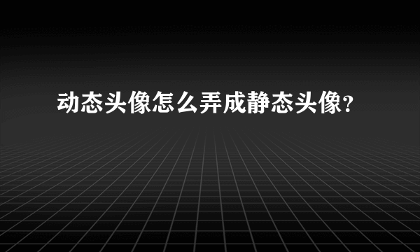 动态头像怎么弄成静态头像？