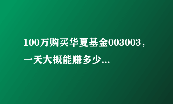 100万购买华夏基金003003，一天大概能赚多少？谢啦。。