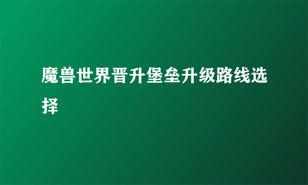 魔兽世界晋升堡垒升级路线选择