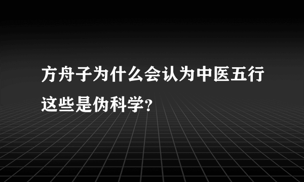 方舟子为什么会认为中医五行这些是伪科学？