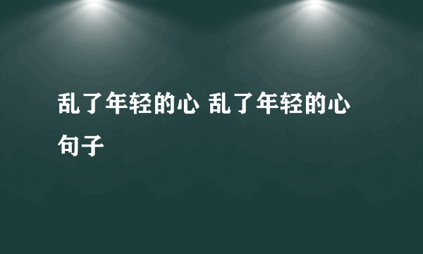 乱了年轻的心 乱了年轻的心句子