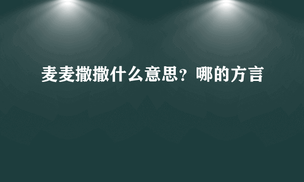 麦麦撒撒什么意思？哪的方言