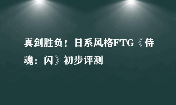 真剑胜负！日系风格FTG《侍魂：闪》初步评测