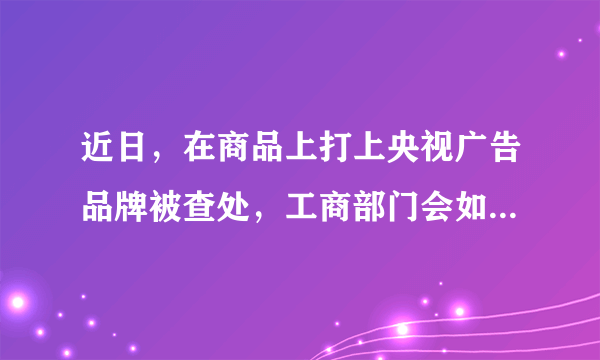 近日，在商品上打上央视广告品牌被查处，工商部门会如何处罚？