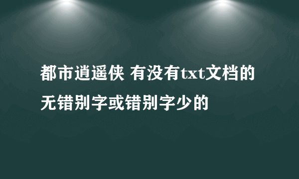 都市逍遥侠 有没有txt文档的无错别字或错别字少的