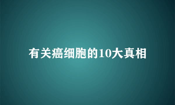 有关癌细胞的10大真相