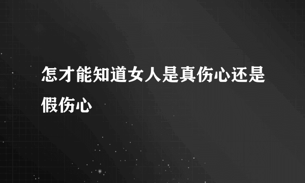 怎才能知道女人是真伤心还是假伤心