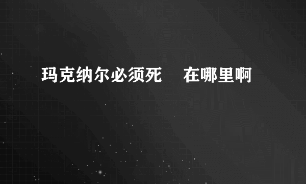 玛克纳尔必须死    在哪里啊