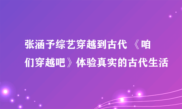 张涵予综艺穿越到古代 《咱们穿越吧》体验真实的古代生活