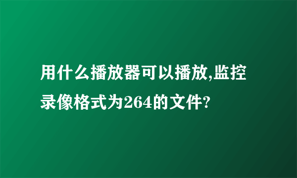 用什么播放器可以播放,监控录像格式为264的文件?