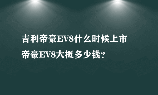 吉利帝豪EV8什么时候上市 帝豪EV8大概多少钱？