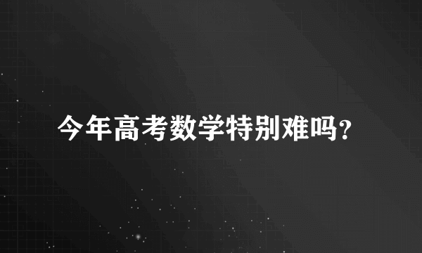 今年高考数学特别难吗？