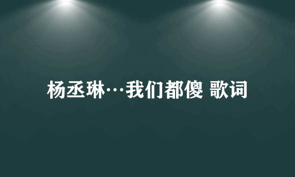 杨丞琳…我们都傻 歌词