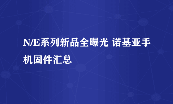 N/E系列新品全曝光 诺基亚手机固件汇总