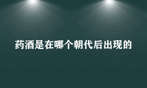 药酒是在哪个朝代后出现的