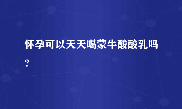 怀孕可以天天喝蒙牛酸酸乳吗？